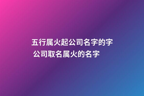 五行属火起公司名字的字 公司取名属火的名字-第1张-公司起名-玄机派